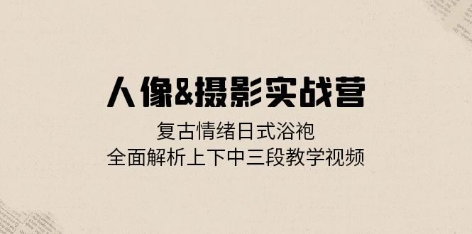 人像摄影实战营：复古情绪日式浴袍，全面解析上下中三段教学视频-番茄副业网