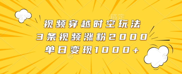 视频穿越时空玩法，3条视频涨粉2000，单日变现1k-番茄副业网