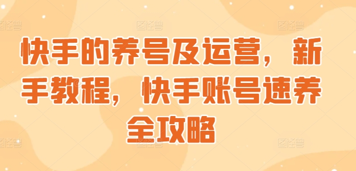 快手起号与运营，新手教学，快手账号速养攻略大全-番茄副业网