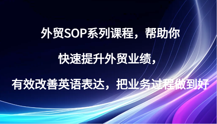 出口外贸SOP主题课程，帮助自己快速升级出口外贸销售业绩，有效缓解英语表达方式，把业务过程保证好-番茄副业网