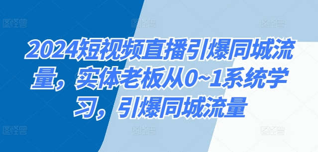2024短视频带货点爆同城网总流量，实体线老总从0~1系统的学习，点爆同城网总流量-番茄副业网