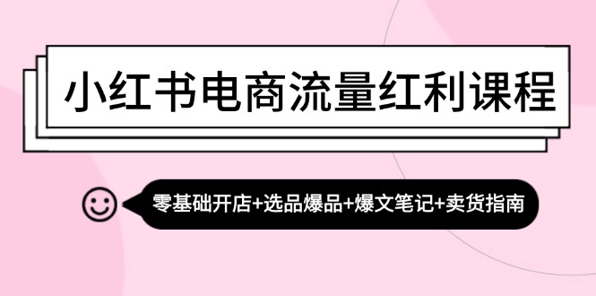 小红书电商互联网红利课程内容：零基础开实体店 选款爆款 热文手记 卖东西手册-番茄副业网