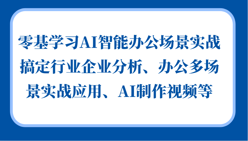 零基学习AI智能办公场景实战，搞定行业企业分析、办公多场景实战应用、AI制作视频等-番茄副业网