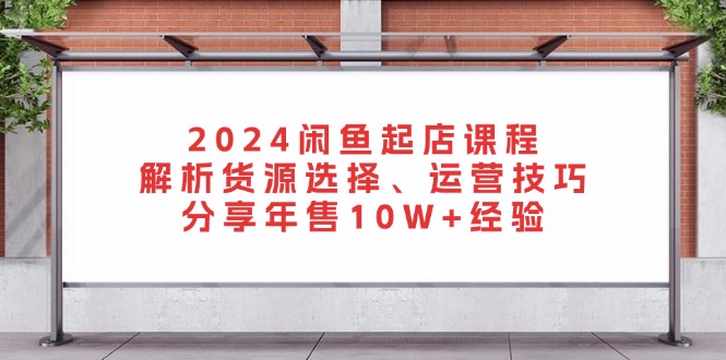 （13267期）2024闲鱼起店课程：解析货源选择、运营技巧，分享年售10W+经验-番茄副业网