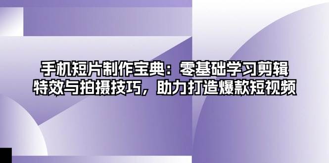 手机短片制作宝典：零基础学习剪辑、特效与拍摄技巧，助力打造爆款短视频-番茄副业网