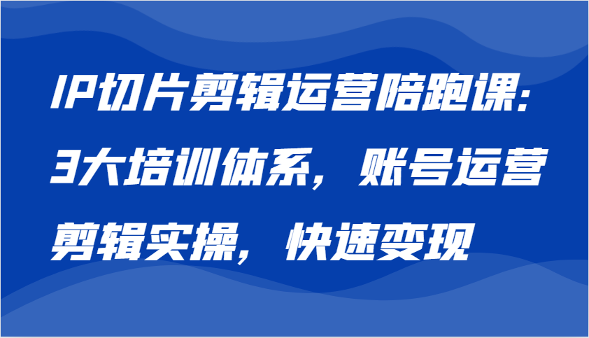 IP切片剪辑运营陪跑课，3大培训体系：账号运营 剪辑实操 快速变现-番茄副业网
