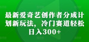 全新爱奇艺视频原创者分为方案新模式，小众跑道轻轻松松日入300 【揭密】-番茄副业网