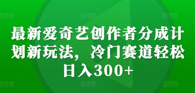 全新爱奇艺视频原创者分为方案新模式，小众跑道轻轻松松日入300 【揭密】-番茄副业网