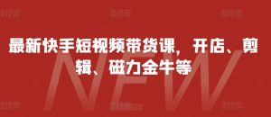 全新快手视频短视频卖货课,开实体店、视频剪辑、磁力金牛等-番茄副业网
