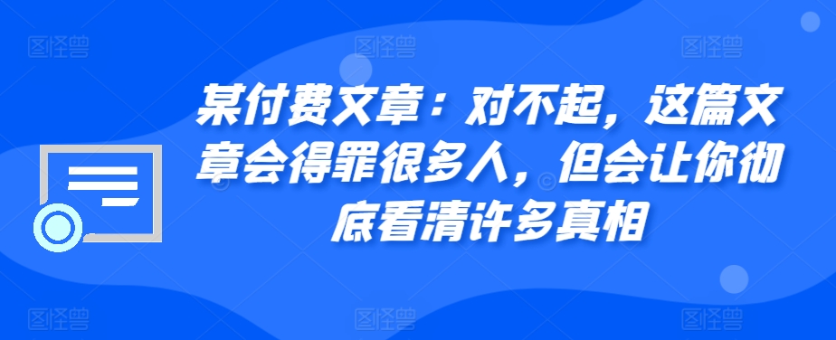 某付费文章：真的对不起，本文会惹恼好多人，但也会让你完全认清很多实情-番茄副业网