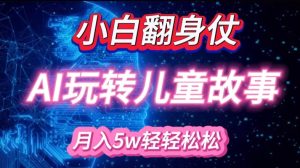 新手大翻身!靠AI轻松玩儿童绘本故事,月入了W,轻轻松松的很!-番茄副业网