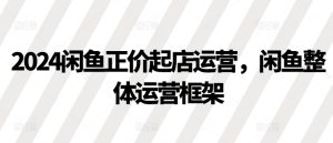 2024闲鱼平台原价出单经营，闲鱼平台总体运营框架-番茄副业网