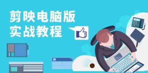 剪映电脑版实战演练实例教程，0基本打造出短视频剪辑大神，详细说明作用、工具与实操案例-番茄副业网