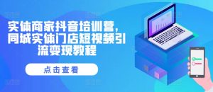实体商家抖音培训营，同城网线下门店短视频营销转现实例教程-番茄副业网