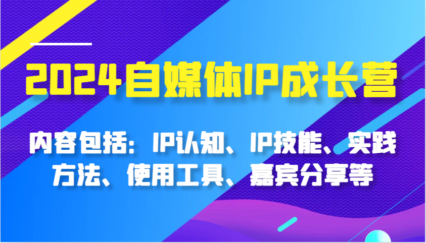 2024自媒体平台IP成长营，基本内容：IP认知能力、IP专业技能、实践方式、工具的使用、特邀嘉宾分享等-番茄副业网