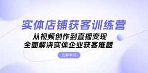 实体店铺获客特训营：从视频创作到直播变现，全面解决实体企业获客难题-番茄副业网