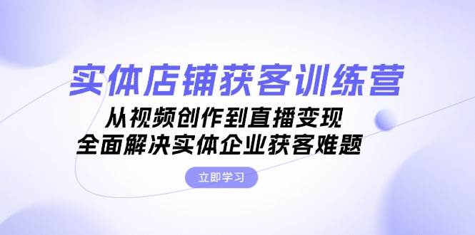 实体店铺获客特训营：从视频创作到直播变现，全面解决实体企业获客难题-番茄副业网