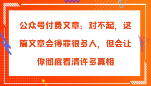 微信公众号付费文章:真的对不起,本文会惹恼好多人,但也会让你完全认清很多实情-番茄副业网