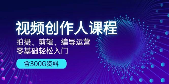 短视频创作人课程内容：拍照、视频剪辑、导演经营，零基础轻松入门，附300G材料-番茄副业网