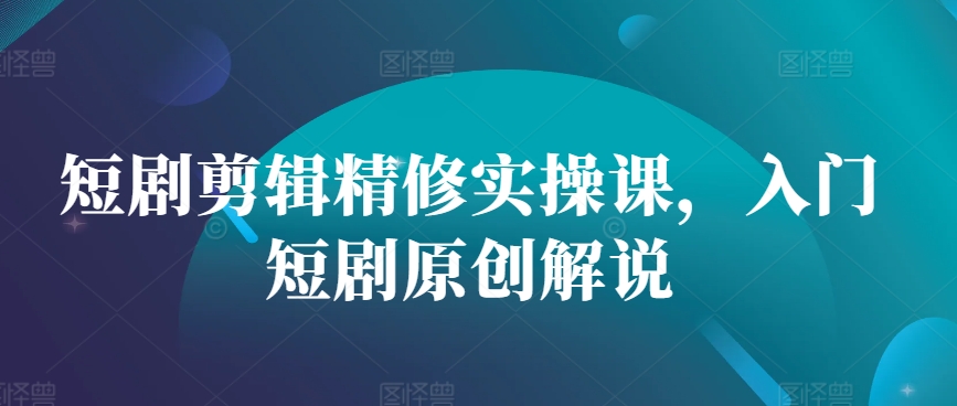 短剧剪辑精修实操课，入门短剧原创解说-番茄副业网