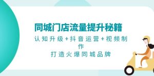 （13280期）同城门店流量提升秘籍：认知升级+抖音运营+视频制作，打造火爆同城品牌-番茄副业网