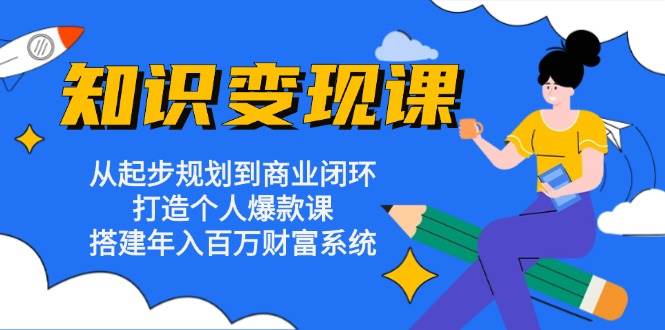 知识变现课：从起步规划到商业闭环 打造个人爆款课 搭建年入百万财富系统-番茄副业网