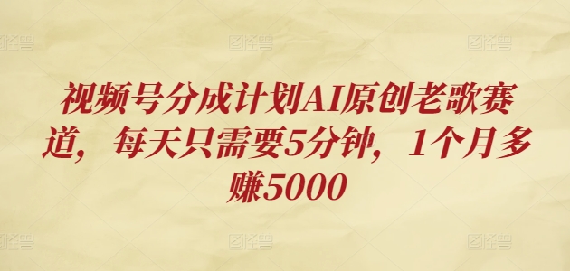 微信视频号分为方案AI原创设计老歌曲跑道，每天只需要5min，1个月挣到5000-番茄副业网
