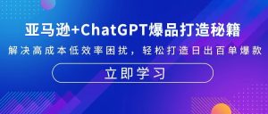 （13274期）亚马逊+ChatGPT爆品打造秘籍：解决高成本低效率困扰 轻松打造日出百单爆款-番茄副业网