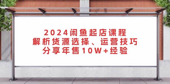 2024闲鱼平台出单课程内容：分析一手货源挑选、运营方法，共享年售10W 工作经验-番茄副业网