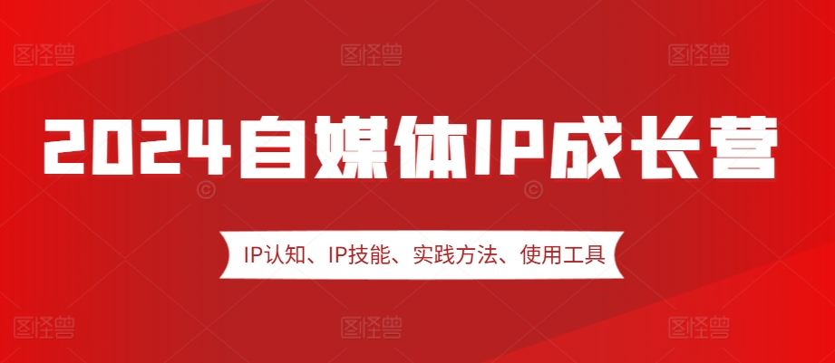 2024自媒体IP成长营，IP认知、IP技能、实践方法、使用工具、嘉宾分享等-番茄副业网