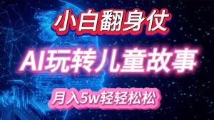 新手大翻身!靠AI轻松玩儿童绘本故事,月入 5w ,轻轻松松的很!-番茄副业网