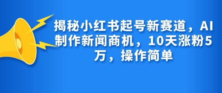 揭密小红书的养号新生态，AI制作新闻创业商机，10天增粉1万，使用方便-番茄副业网