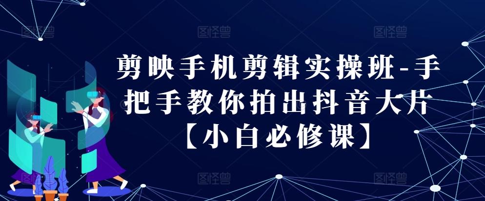 剪辑软件手机剪辑实际操作班-教你如何拍出来抖音大片【新手必修课程】-番茄副业网
