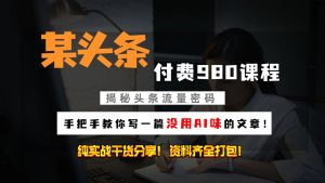 今日头条付钱980私秘课程内容！教大家写一篇并没有“AI味儿的文章内容”！做精细化营销随意日入3个数-番茄副业网