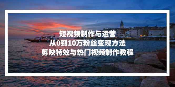（13247期）短视频制作与运营，从0到10万粉丝变现方法，剪映特效与热门视频制作教程-番茄副业网