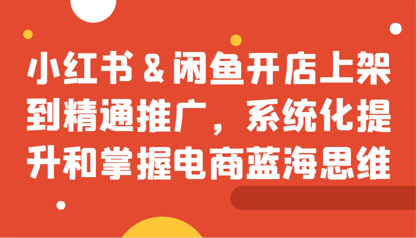 小红书&闲鱼开店上架到精通推广，系统化提升和掌握电商蓝海思维-番茄副业网