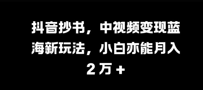抖音视频抄写，中视频变现瀚海新模式，新手亦可月入 过W【揭密】-番茄副业网