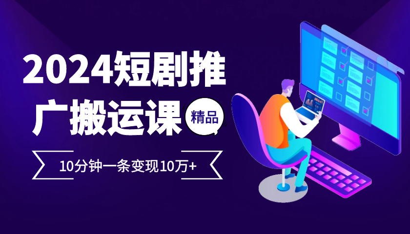 2024最火爆的项目短剧推广搬运实操课10分钟一条，单条变现10万+-番茄副业网