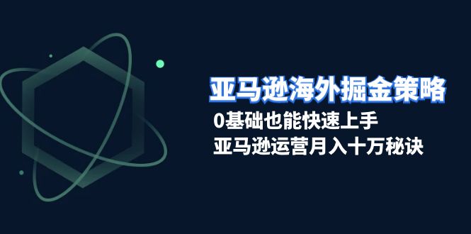 （13644期）亚马逊海外掘金策略，0基础也能快速上手，亚马逊运营月入十万秘诀-番茄副业网