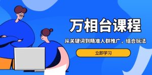（13595期）万相台课程：从关键词到精准人群推广，组合玩法高效应对多场景电商营销...-番茄副业网