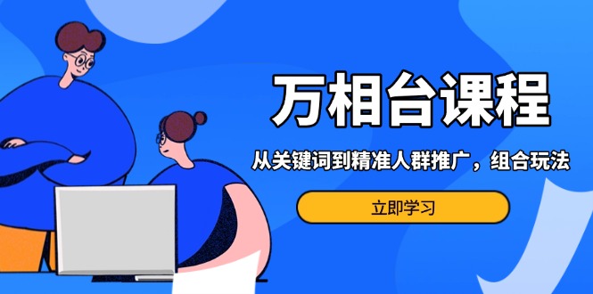 （13595期）万相台课程：从关键词到精准人群推广，组合玩法高效应对多场景电商营销…-番茄副业网