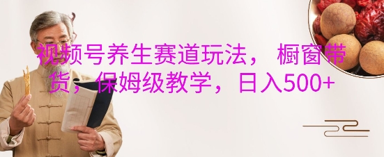 视频号养生赛道玩法， 橱窗带货，保姆级教学，日入5张-番茄副业网