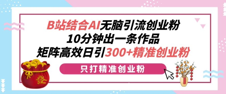 B站结合AI无脑引流创业粉，10分钟出一条作品，矩阵高效日引300+精准创业粉-番茄副业网