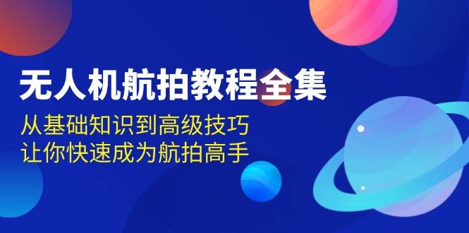 无人机航拍实例教程合集，从基本知识到高级方法，让你快速变成高清航拍大神-番茄副业网