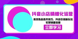 （13646期）抖音小店精细化运营：高效选品选类技巧，抖店引流新玩法，实现销量倍增-番茄副业网
