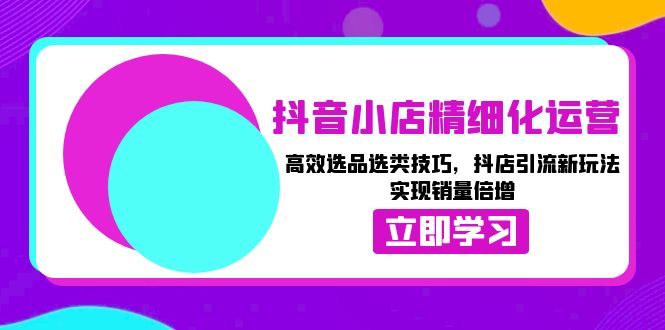 （13646期）抖音小店精细化运营：高效选品选类技巧，抖店引流新玩法，实现销量倍增-番茄副业网