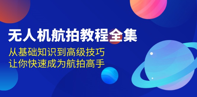（13596期）无人机-航拍教程全集，从基础知识到高级技巧，让你快速成为航拍高手-番茄副业网