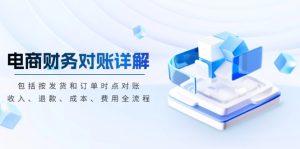 （13586期）电商财务对账详解，包括按发货和订单时点对账，收入、退款、成本、费用-番茄副业网