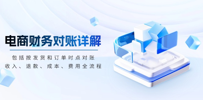 （13586期）电商财务对账详解，包括按发货和订单时点对账，收入、退款、成本、费用-番茄副业网