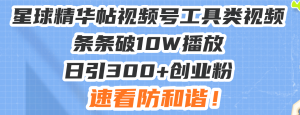 （13643期）星球精华帖视频号工具类视频条条破10W播放日引300+创业粉，速看防和谐！-番茄副业网